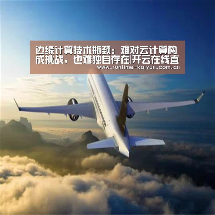 边缘计算技术瓶颈:难对云计算构成挑战,也难独自存在|开云在线直播(图2) 开元棋牌电脑版