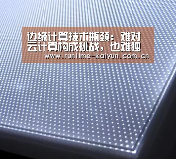 边缘计算技术瓶颈:难对云计算构成挑战,也难独自存在|开云在线直播(图1) 开元棋牌下载