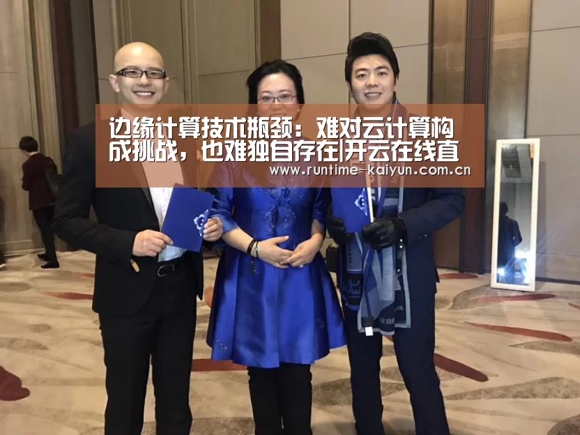 边缘计算技术瓶颈:难对云计算构成挑战,也难独自存在|开云在线直播(图3) 开元棋牌电脑版